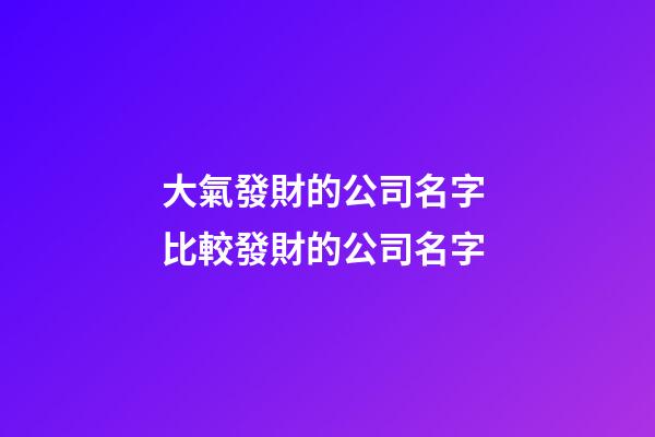 大氣發財的公司名字 比較發財的公司名字-第1張-公司起名-玄機派